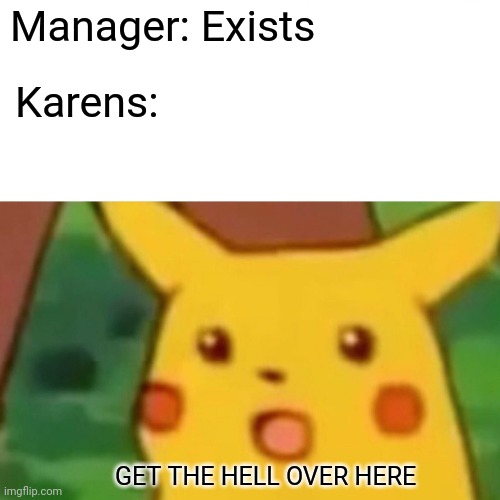This isn't the only dumb thing that Karens do... | Manager: Exists; Karens:; GET THE HELL OVER HERE | image tagged in memes,surprised pikachu,karen | made w/ Imgflip meme maker