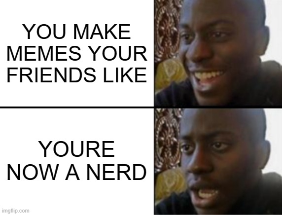 you make memes your friends like | YOU MAKE MEMES YOUR FRIENDS LIKE; YOURE NOW A NERD | image tagged in oh yeah oh no | made w/ Imgflip meme maker