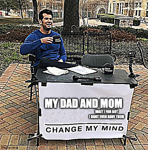 i dont them | MY DAD AND MOM; WAIT I FOR GOT I DONT EVEN HAVE THEM | image tagged in change my mind | made w/ Imgflip meme maker