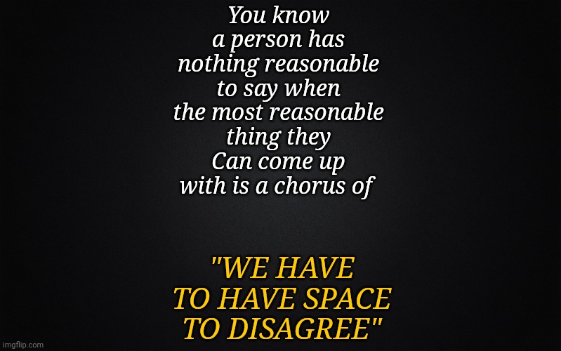 Solid Black Background | You know a person has nothing reasonable to say when the most reasonable thing they Can come up with is a chorus of; "WE HAVE TO HAVE SPACE TO DISAGREE" | image tagged in solid black background,words of wisdom | made w/ Imgflip meme maker