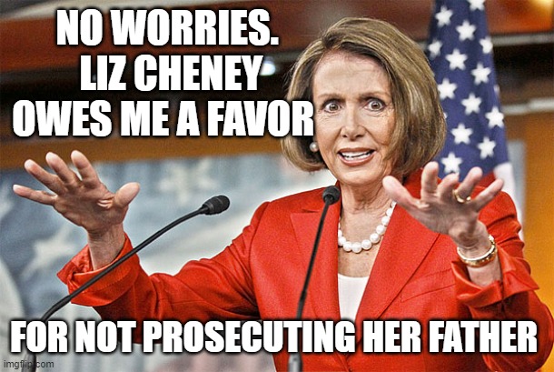 Nancy Pelosi is crazy | NO WORRIES.
 LIZ CHENEY OWES ME A FAVOR FOR NOT PROSECUTING HER FATHER | image tagged in nancy pelosi is crazy | made w/ Imgflip meme maker