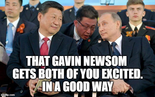 Xi and Putin | THAT GAVIN NEWSOM 
GETS BOTH OF YOU EXCITED.
IN A GOOD WAY | image tagged in xi and putin | made w/ Imgflip meme maker