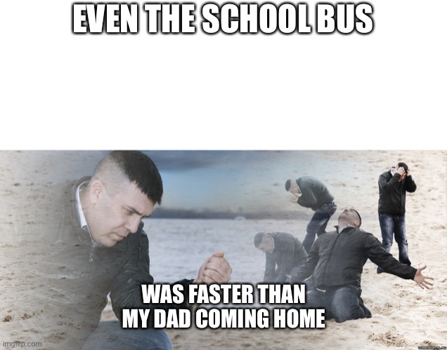 Credits to my lit friendo | EVEN THE SCHOOL BUS; WAS FASTER THAN
MY DAD COMING HOME | image tagged in guy with sand in the hands of despair | made w/ Imgflip meme maker