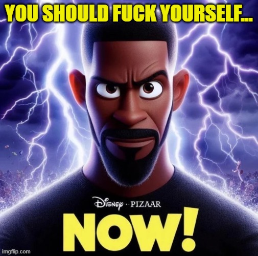YOU SHOULD FUCK YOURSELF... | image tagged in disney pixar now poster | made w/ Imgflip meme maker