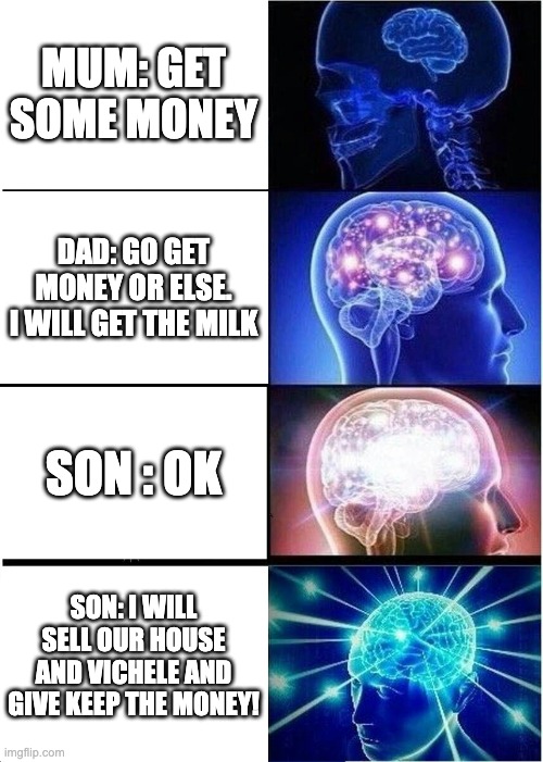 Expanding Brain Meme | MUM: GET SOME MONEY; DAD: GO GET MONEY OR ELSE. I WILL GET THE MILK; SON : OK; SON: I WILL SELL OUR HOUSE AND VICHELE AND GIVE KEEP THE MONEY! | image tagged in memes,expanding brain | made w/ Imgflip meme maker