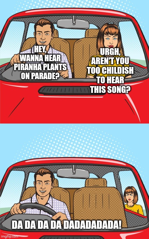 Idc I'm adult or not, this song is amazing! | URGH, AREN'T YOU TOO CHILDISH TO HEAR THIS SONG? HEY, WANNA HEAR PIRANHA PLANTS ON PARADE? DA DA DA DA DADADADADA! | image tagged in guy rejects chick,super mario,song | made w/ Imgflip meme maker