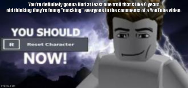 you should reset  character NOW! | You're definitely gonna find at least one troll that's like 9 years old thinking they're funny "mocking" everyone in the comments of a YouTube video. | image tagged in you should reset character now | made w/ Imgflip meme maker