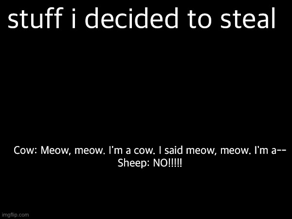 stuff i decided to steal; Cow: Meow, meow. I'm a cow. I said meow, meow. I'm a--

Sheep: NO!!!!! | made w/ Imgflip meme maker