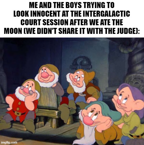 dopey just like me frfr tbh | ME AND THE BOYS TRYING TO LOOK INNOCENT AT THE INTERGALACTIC COURT SESSION AFTER WE ATE THE MOON (WE DIDN'T SHARE IT WITH THE JUDGE): | image tagged in seven dwarfs,memes,funny,me and the boys,relatable,stop reading the tags | made w/ Imgflip meme maker