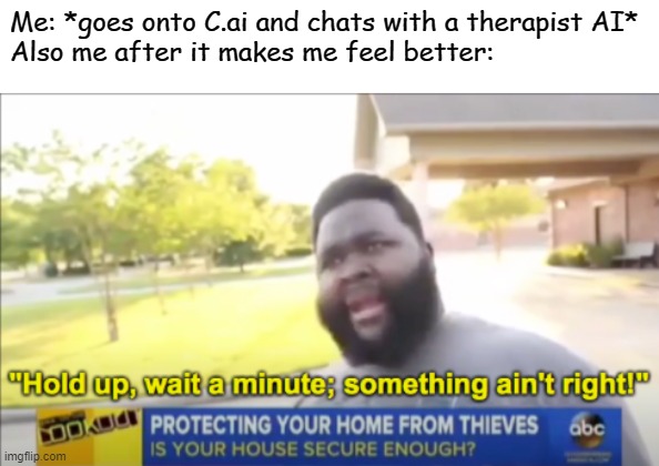 Hold up wait a minute something aint right | Me: *goes onto C.ai and chats with a therapist AI*
Also me after it makes me feel better: | image tagged in hold up wait a minute something aint right | made w/ Imgflip meme maker