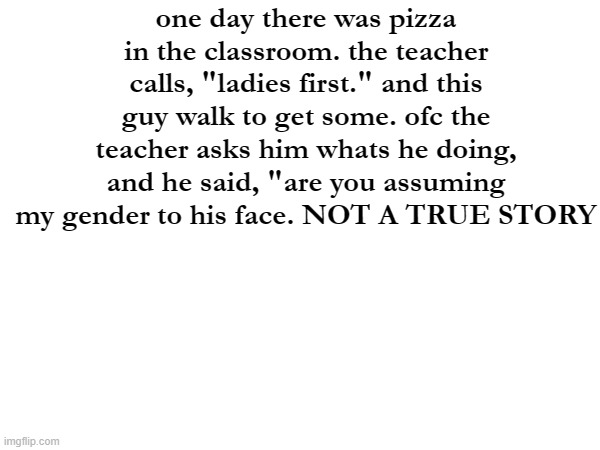 always that guy | one day there was pizza in the classroom. the teacher calls, "ladies first." and this guy walk to get some. ofc the teacher asks him whats he doing, and he said, "are you assuming my gender to his face. NOT A TRUE STORY | image tagged in buddy gone rouge | made w/ Imgflip meme maker