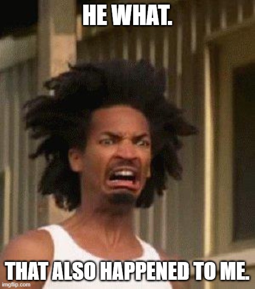 Disgusted Face | HE WHAT. THAT ALSO HAPPENED TO ME. | image tagged in disgusted face | made w/ Imgflip meme maker