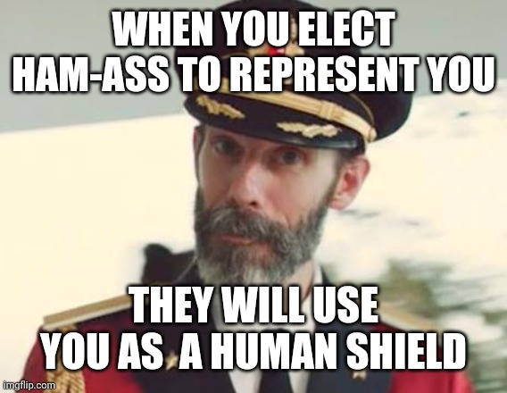 Captain Obvious | WHEN YOU ELECT HAM-ASS TO REPRESENT YOU; THEY WILL USE YOU AS  A HUMAN SHIELD | image tagged in captain obvious | made w/ Imgflip meme maker