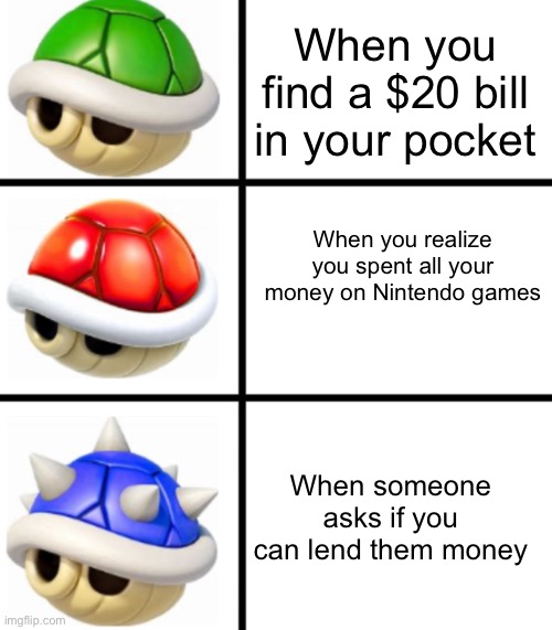 Green shell red shell blue shell | When you find a $20 bill in your pocket; When you realize you spent all your money on Nintendo games; When someone asks if you can lend them money | image tagged in green shell red shell blue shell,memes | made w/ Imgflip meme maker