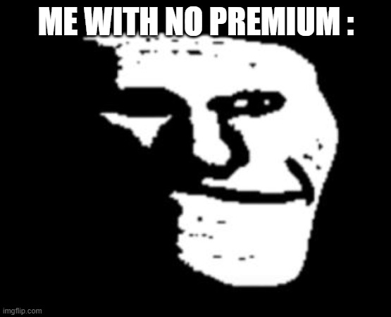Depressed Troll Face | ME WITH NO PREMIUM : | image tagged in depressed troll face | made w/ Imgflip meme maker