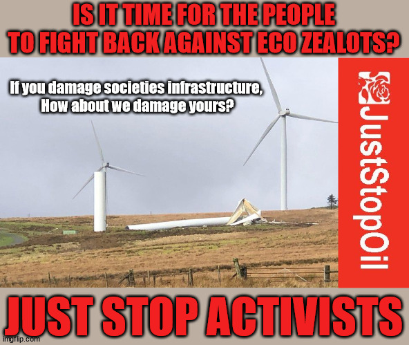 Is it time for the people to fight back against Eco Zealots? | IS IT TIME FOR THE PEOPLE TO FIGHT BACK AGAINST ECO ZEALOTS? If you damage societies infrastructure, 
How about we damage yours? JUST STOP ACTIVISTS | image tagged in starmer,labourisdead,illegal immigration,dale vince,just stop oil,eco zealots | made w/ Imgflip meme maker