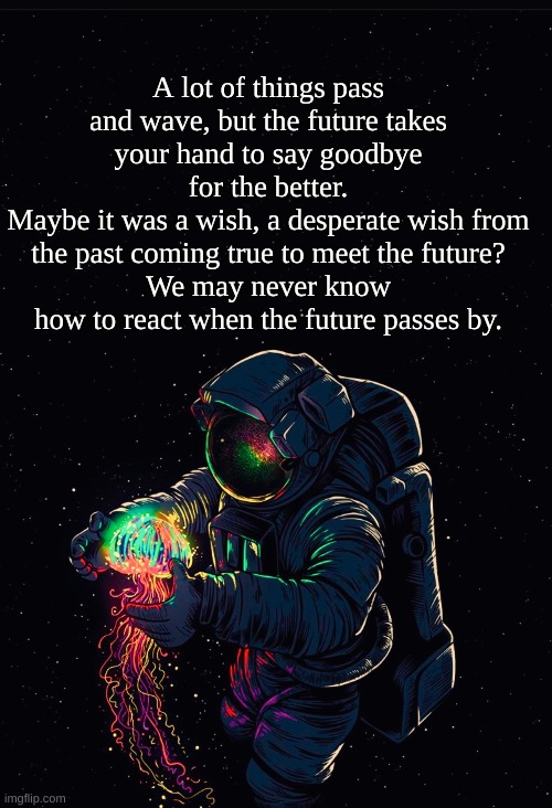 Astronaut in the Ocean | A lot of things pass and wave, but the future takes your hand to say goodbye for the better.
Maybe it was a wish, a desperate wish from the past coming true to meet the future?
We may never know how to react when the future passes by. | image tagged in astronaut in the ocean | made w/ Imgflip meme maker