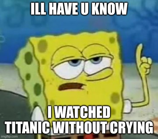 I'll Have You Know Spongebob Meme | ILL HAVE U KNOW; I WATCHED TITANIC WITHOUT CRYING | image tagged in memes,i'll have you know spongebob | made w/ Imgflip meme maker