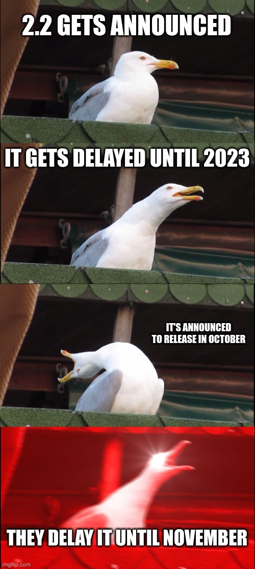 even if he just wants to fix major bugs so the servers don't collapse, i'm still sad | 2.2 GETS ANNOUNCED; IT GETS DELAYED UNTIL 2023; IT'S ANNOUNCED TO RELEASE IN OCTOBER; THEY DELAY IT UNTIL NOVEMBER | image tagged in memes,inhaling seagull | made w/ Imgflip meme maker