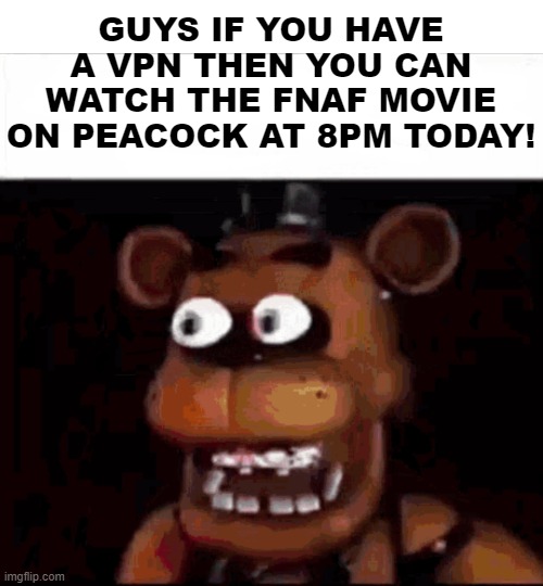 I DONT HAVE A VPN AAAAAAAAAAAAA | GUYS IF YOU HAVE A VPN THEN YOU CAN WATCH THE FNAF MOVIE ON PEACOCK AT 8PM TODAY! | image tagged in shocked freddy fazbear,fnaf,fnaf movie | made w/ Imgflip meme maker