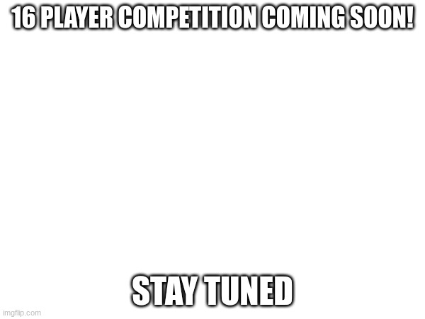 16 PLAYER COMPETITION COMING SOON! STAY TUNED | made w/ Imgflip meme maker