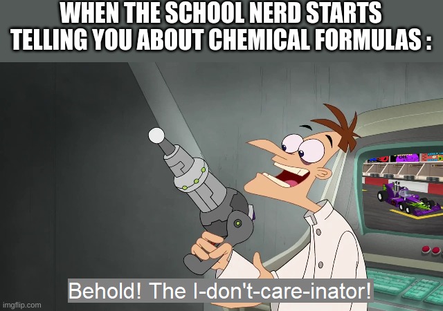 tru | WHEN THE SCHOOL NERD STARTS TELLING YOU ABOUT CHEMICAL FORMULAS : | image tagged in the i don't care inator | made w/ Imgflip meme maker