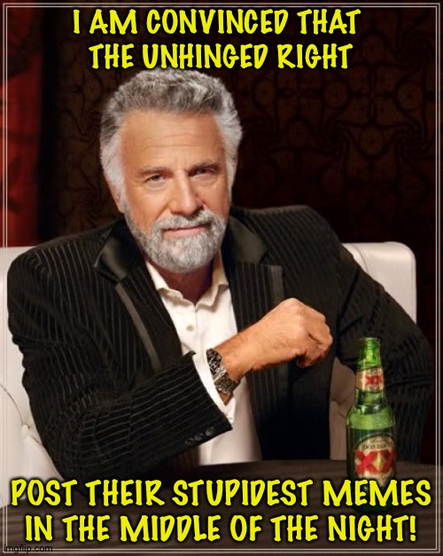 They might be vampires. Stay cautious, my friends. | I AM CONVINCED THAT 
THE UNHINGED RIGHT; POST THEIR STUPIDEST MEMES
IN THE MIDDLE OF THE NIGHT! | image tagged in memes,the most interesting man in the world | made w/ Imgflip meme maker