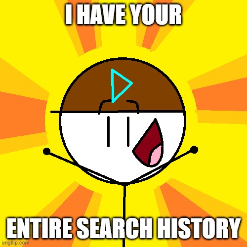 im just joking | I HAVE YOUR; ENTIRE SEARCH HISTORY | image tagged in i have something to tell you | made w/ Imgflip meme maker