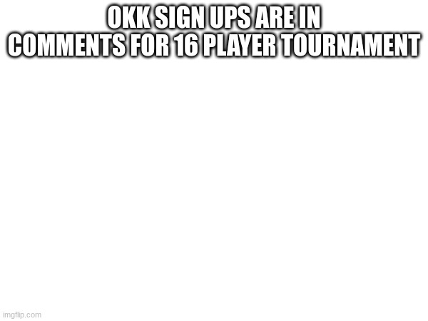 OKK SIGN UPS ARE IN COMMENTS FOR 16 PLAYER TOURNAMENT | made w/ Imgflip meme maker