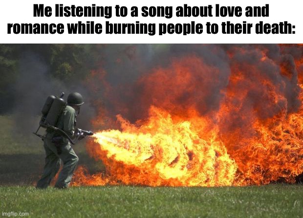 flamethrower | Me listening to a song about love and romance while burning people to their death: | image tagged in flamethrower | made w/ Imgflip meme maker