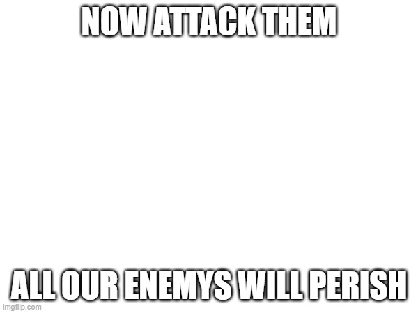 NOW ATTACK THEM; ALL OUR ENEMYS WILL PERISH | made w/ Imgflip meme maker