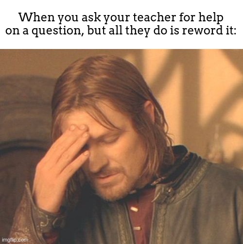 ONE DOES NOT SIMPLY RESTATE A QUESTION AS HELP!!!! | When you ask your teacher for help on a question, but all they do is reword it: | image tagged in memes,frustrated boromir | made w/ Imgflip meme maker