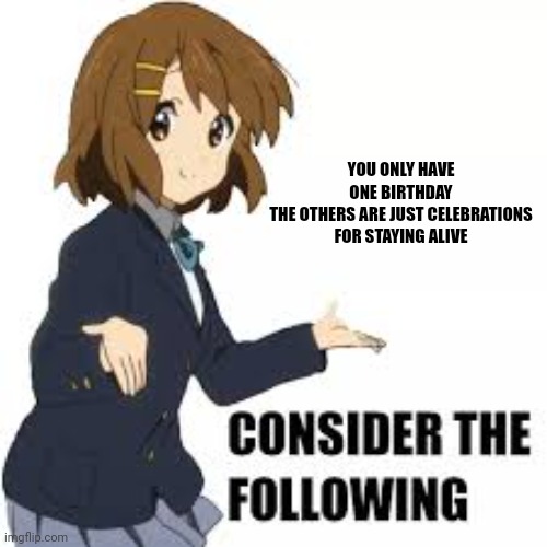 Consider the following | YOU ONLY HAVE ONE BIRTHDAY
THE OTHERS ARE JUST CELEBRATIONS FOR STAYING ALIVE | image tagged in consider the following | made w/ Imgflip meme maker