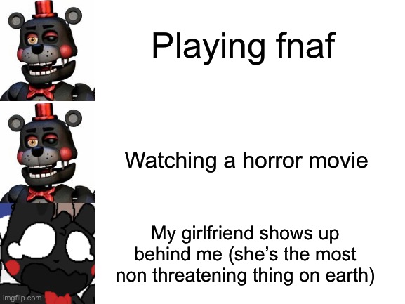 Whyyyyy?! | Playing fnaf; Watching a horror movie; My girlfriend shows up behind me (she’s the most non threatening thing on earth) | image tagged in blank white template | made w/ Imgflip meme maker