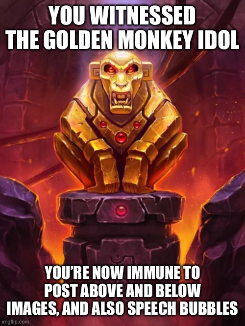 Golden Monkey Idol | YOU WITNESSED THE GOLDEN MONKEY IDOL; YOU’RE NOW IMMUNE TO POST ABOVE AND BELOW IMAGES, AND ALSO SPEECH BUBBLES | image tagged in golden monkey idol | made w/ Imgflip meme maker