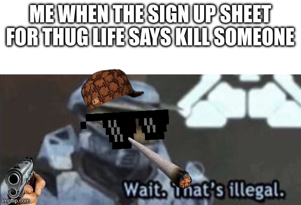 Lol | ME WHEN THE SIGN UP SHEET FOR THUG LIFE SAYS KILL SOMEONE | image tagged in wait that's illegal,thug life,halo | made w/ Imgflip meme maker