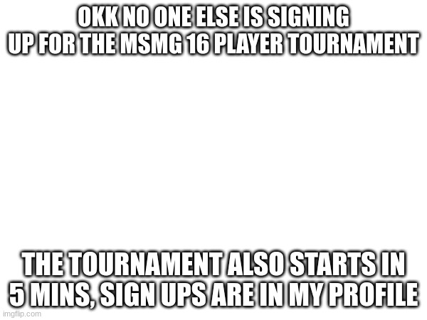 OKK NO ONE ELSE IS SIGNING UP FOR THE MSMG 16 PLAYER TOURNAMENT; THE TOURNAMENT ALSO STARTS IN 5 MINS, SIGN UPS ARE IN MY PROFILE | made w/ Imgflip meme maker