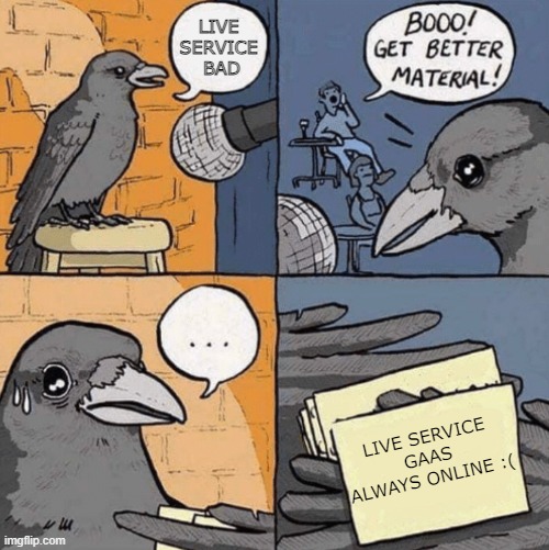 Get new material | LIVE 
SERVICE 
BAD; LIVE SERVICE
GAAS
ALWAYS ONLINE :( | image tagged in get new material | made w/ Imgflip meme maker