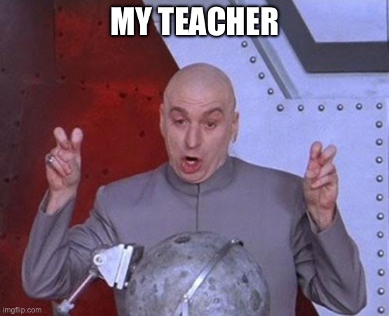 Teacher | MY TEACHER | image tagged in memes | made w/ Imgflip meme maker