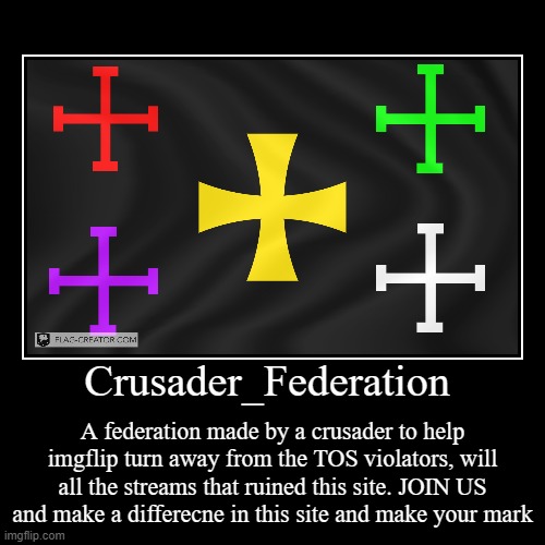JOIN THE CRUSADER_FEDERATION | Crusader_Federation | A federation made by a crusader to help imgflip turn away from the TOS violators, will all the streams that ruined thi | image tagged in funny,demotivationals | made w/ Imgflip demotivational maker