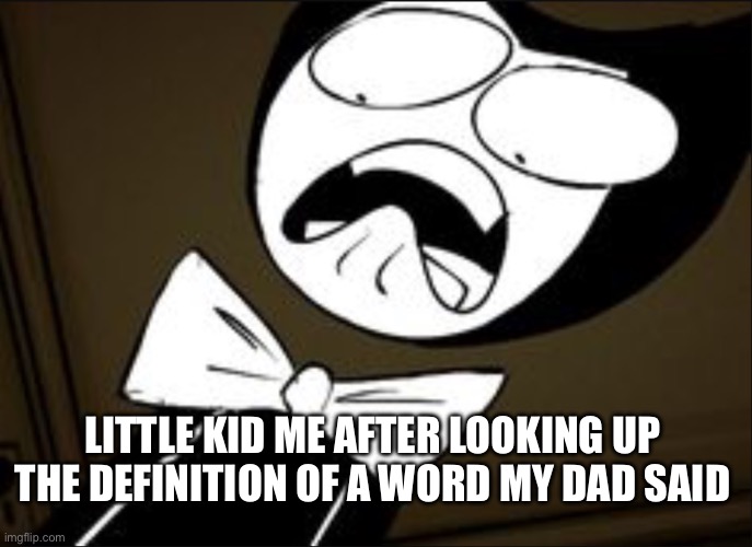 So thats what it means | LITTLE KID ME AFTER LOOKING UP THE DEFINITION OF A WORD MY DAD SAID | image tagged in shocked bendy,bendy and the ink machine,bendy | made w/ Imgflip meme maker