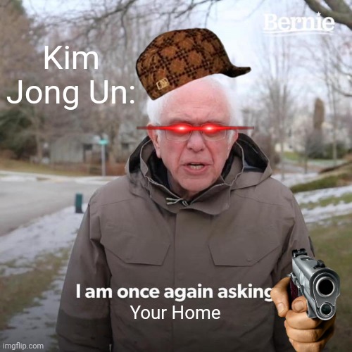 Kim Jong Un Be Like | Kim Jong Un:; Your Home | image tagged in memes,bernie i am once again asking for your support | made w/ Imgflip meme maker