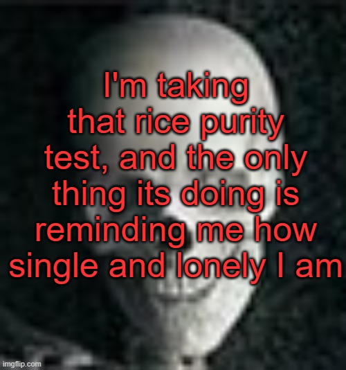 . | I'm taking that rice purity test, and the only thing its doing is reminding me how single and lonely I am | image tagged in skull | made w/ Imgflip meme maker