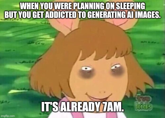 true story | WHEN YOU WERE PLANNING ON SLEEPING BUT YOU GET ADDICTED TO GENERATING AI IMAGES. IT'S ALREADY 7AM. | image tagged in dw tired,fun,tired,no sleep,memes,meme | made w/ Imgflip meme maker