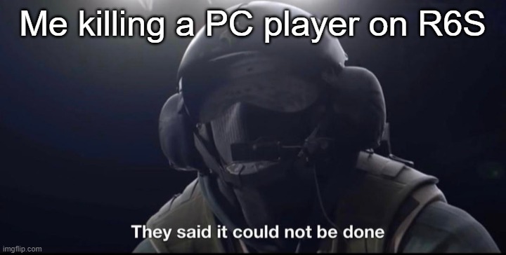 It can be done by few | Me killing a PC player on R6S | image tagged in they said it could not be done,pc gaming,consoles | made w/ Imgflip meme maker