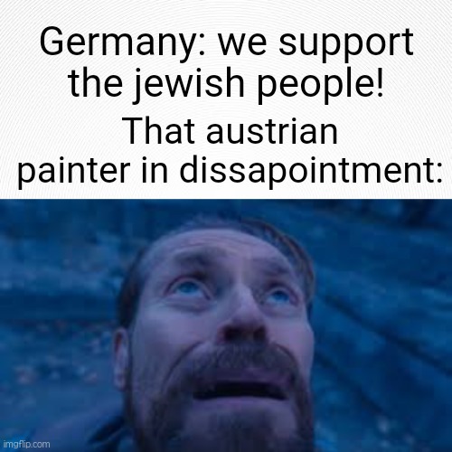 Germany be like: | Germany: we support the jewish people! That austrian painter in dissapointment: | image tagged in willen dafoe looking up image,germany,jews,funny,memes | made w/ Imgflip meme maker