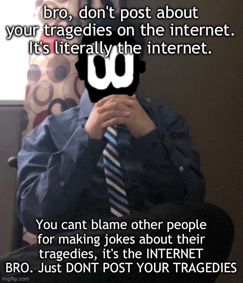 delted but he's badass | bro, don't post about your tragedies on the internet. It's literally the internet. You cant blame other people for making jokes about their tragedies, it's the INTERNET BRO. Just DONT POST YOUR TRAGEDIES | image tagged in delted but he's badass | made w/ Imgflip meme maker