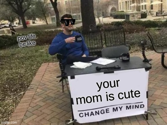 tell me | pov life be like; your mom is cute | image tagged in memes,change my mind | made w/ Imgflip meme maker