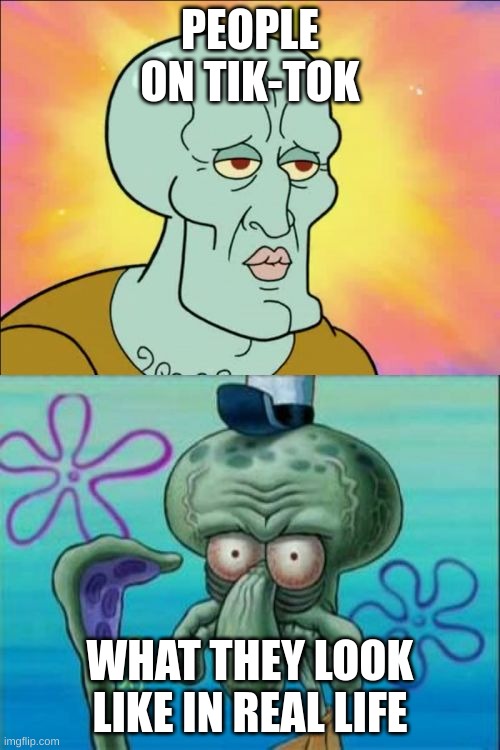 Squidward | PEOPLE ON TIK-TOK; WHAT THEY LOOK LIKE IN REAL LIFE | image tagged in memes,squidward | made w/ Imgflip meme maker