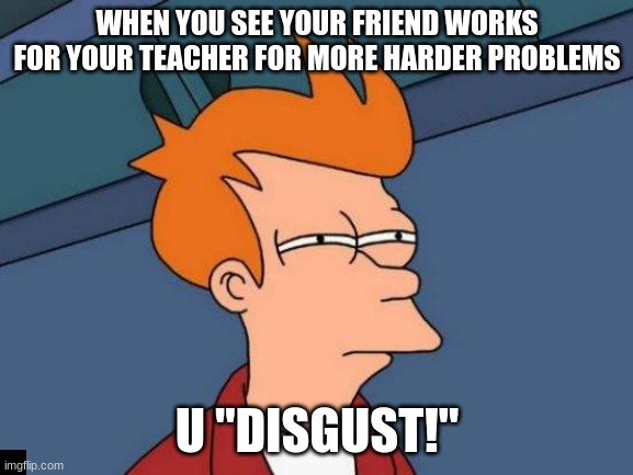 wait a minute | WHEN YOU SEE YOUR FRIEND WORKS FOR YOUR TEACHER FOR MORE HARDER PROBLEMS; U "DISGUST!" | image tagged in memes,futurama fry | made w/ Imgflip meme maker